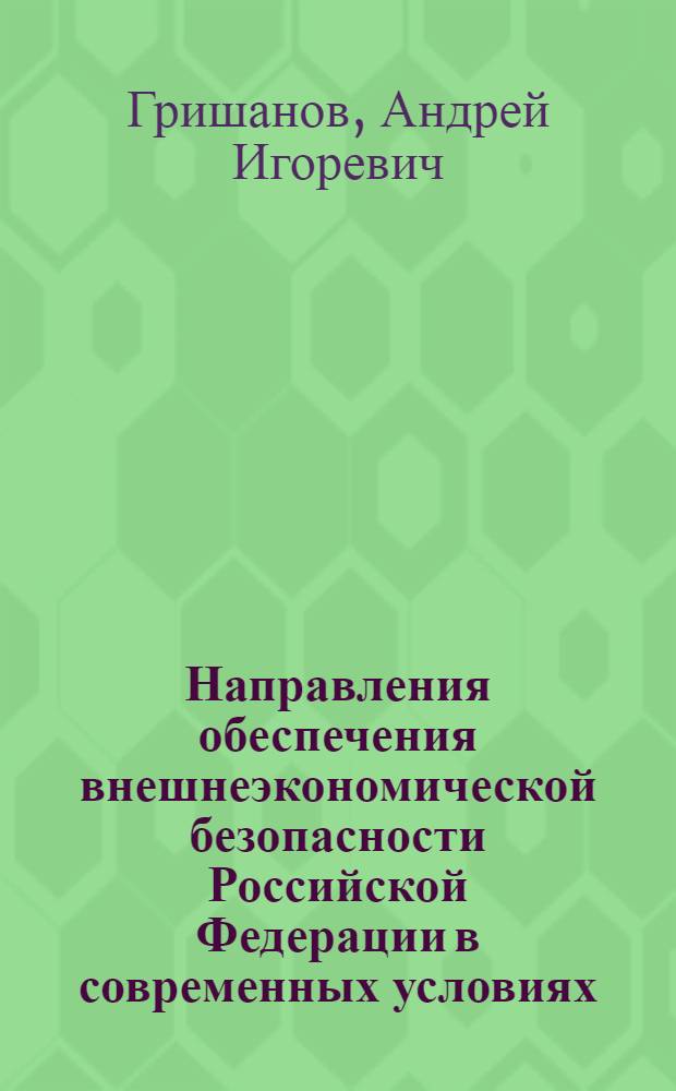 Направления обеспечения внешнеэкономической безопасности Российской Федерации в современных условиях : автореферат диссертации на соискание ученой степени к.э.н. : специальность 08.00.05