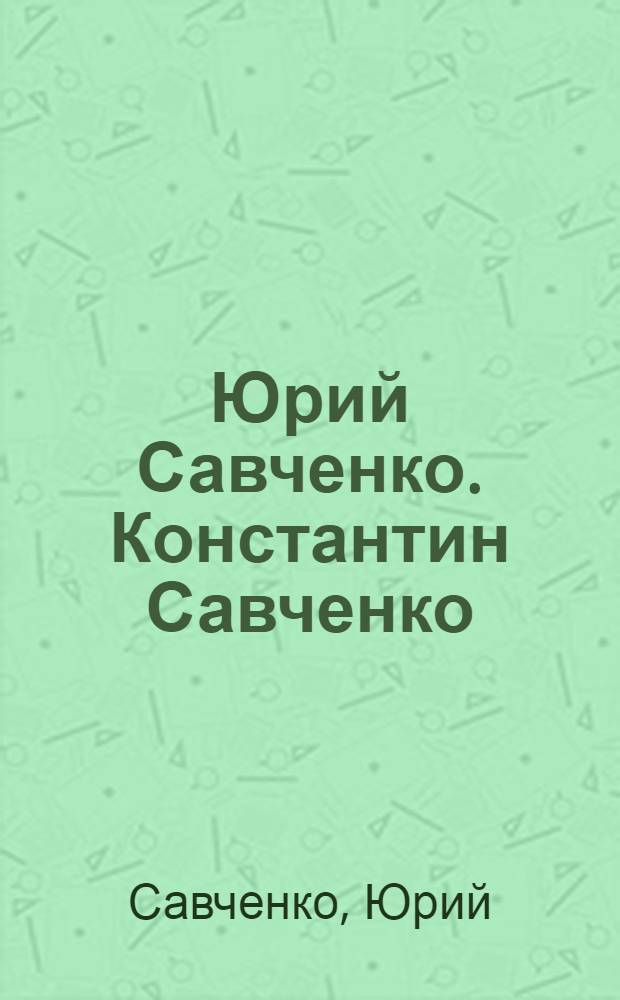 Юрий Савченко. Константин Савченко = Yuri Savchenko. Konstantin Savchenko : живопись : альбом