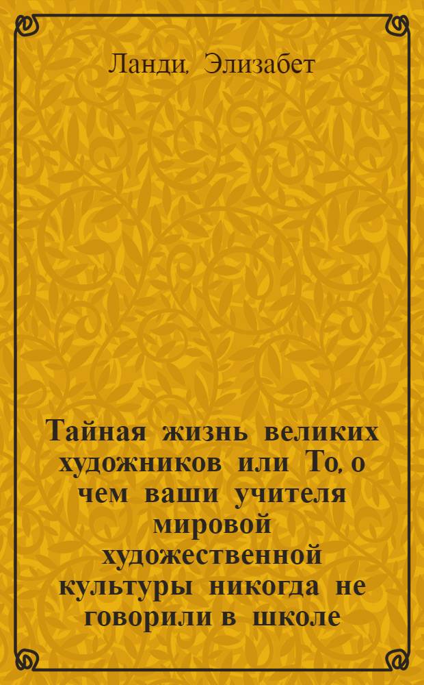 Тайная жизнь великих художников или То, о чем ваши учителя мировой художественной культуры никогда не говорили в школе