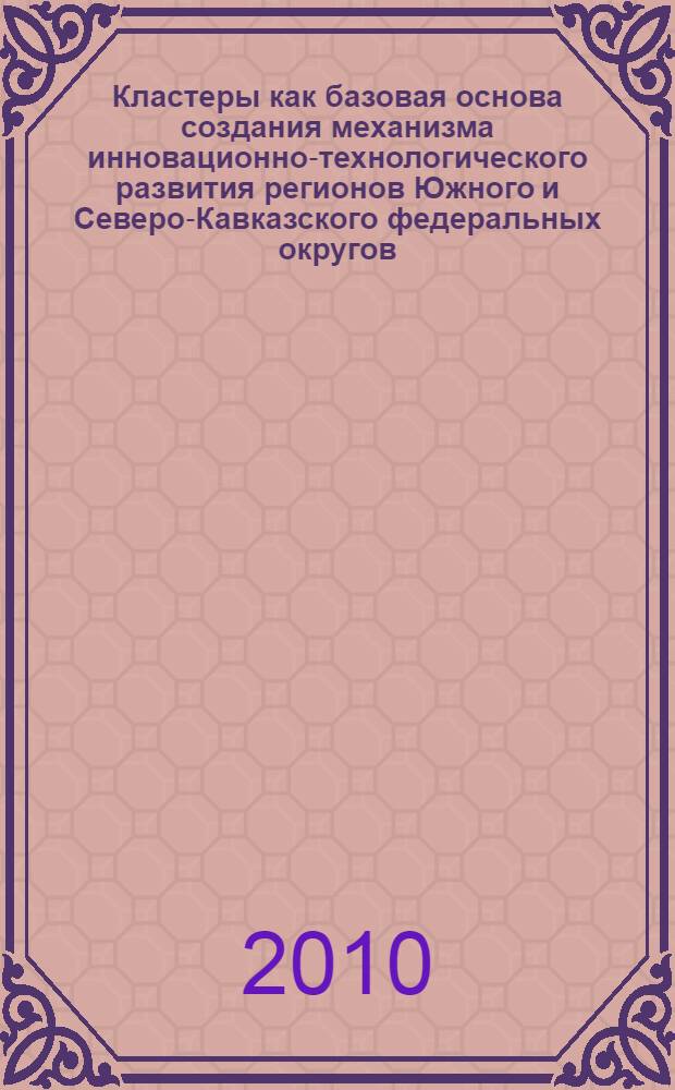 Кластеры как базовая основа создания механизма инновационно-технологического развития регионов Южного и Северо-Кавказского федеральных округов = Clusters as base basis of creation of mechanism innovative-technological development of regions South and North-Caucasian federal districts : монография