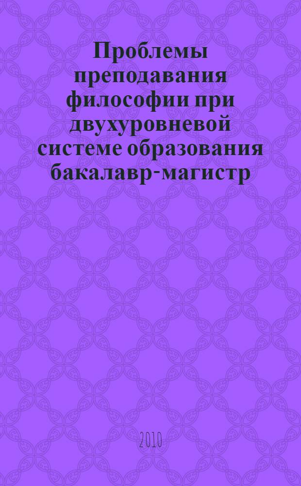Проблемы преподавания философии при двухуровневой системе образования бакалавр-магистр : сборник научных статей : (по материалам Международного научно-методического семинара), 21 мая 2009 г.
