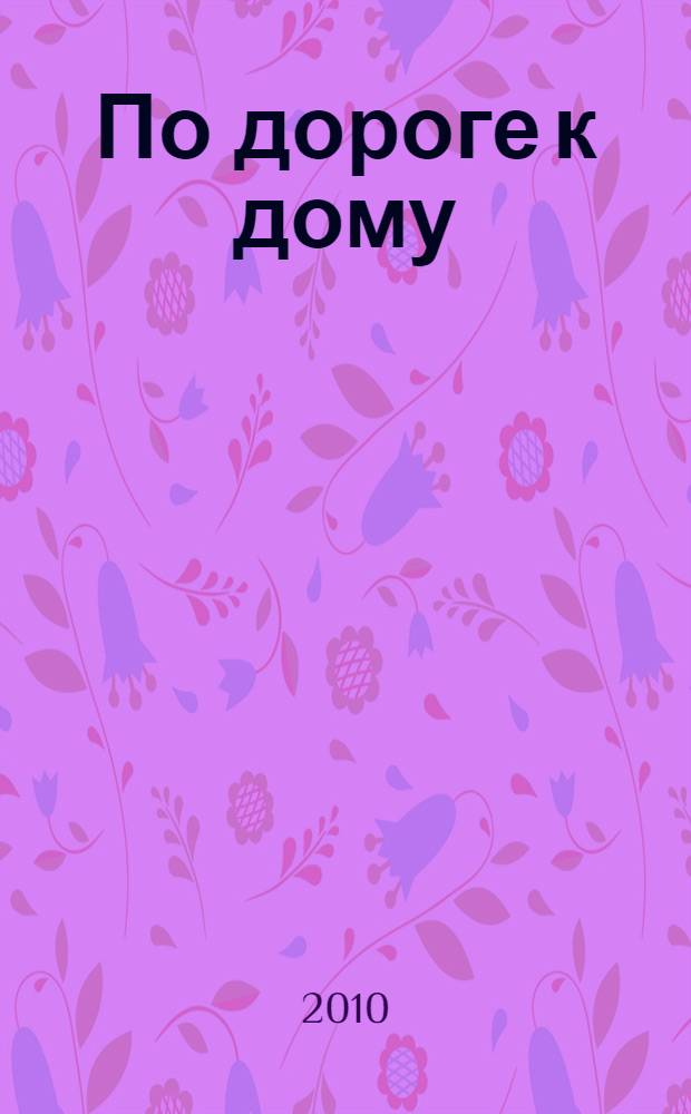 По дороге к дому : модель комплексного сопровождения приемных семей : методическое пособие