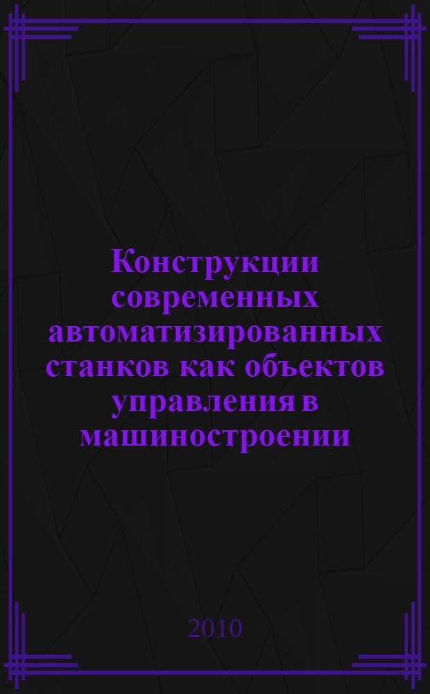 Конструкции современных автоматизированных станков как объектов управления в машиностроении : учебное пособие для магистрантов направления 220200 по курсам "Автоматические станочные модули", "Объекты управления" и для студентов направления 220301 по курсам "Автоматизированные контроль и диагностика", "Технические средства автоматизации"