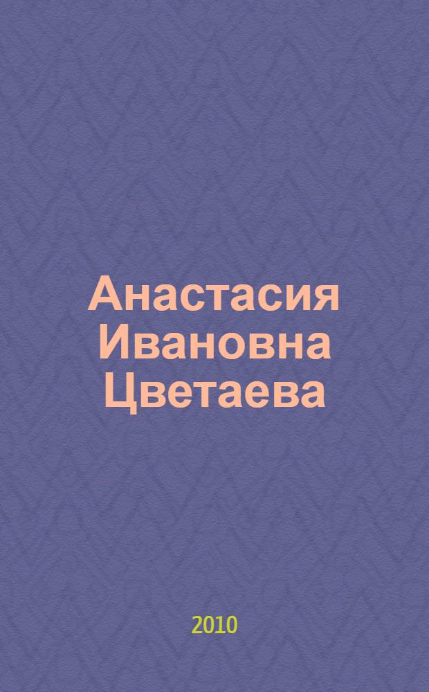 Анастасия Ивановна Цветаева: жизненный путь и творческое наследие : материалы Международной конференции, посвященной 115-летию А. И. Цветаевой (Москва, 27 сентября 2009) : сборник докладов