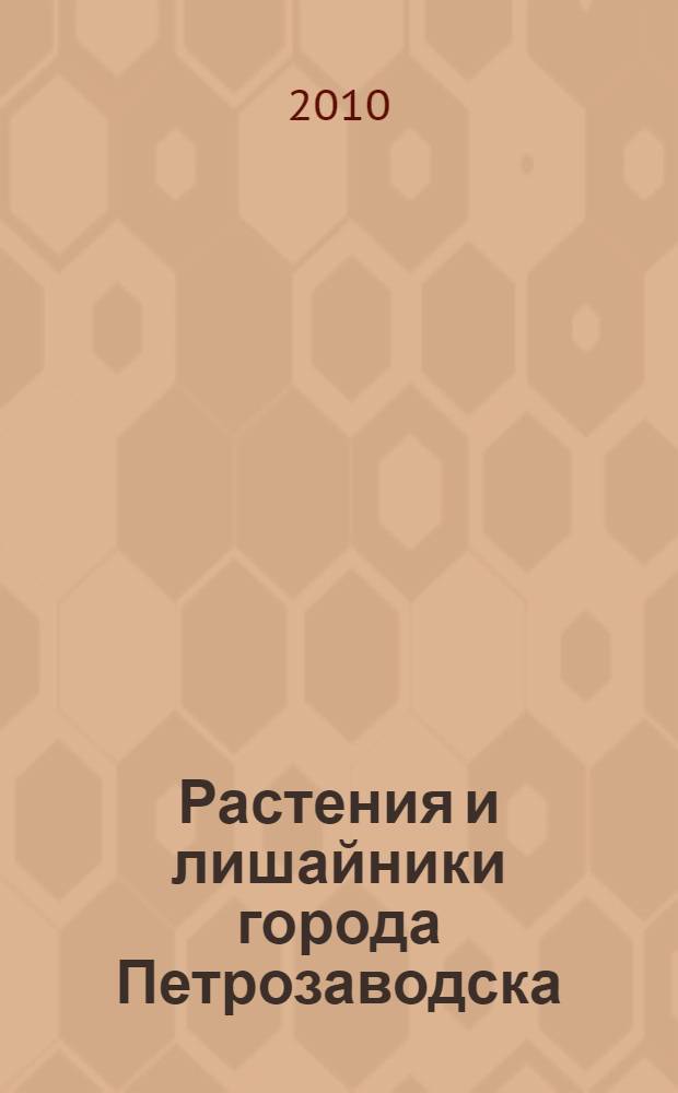 Растения и лишайники города Петрозаводска : (аннотированные списки видов) : учебное пособие : для студентов специальностей "Биология" и "Экология", направлений "Биология" и "Экология и природопользование"
