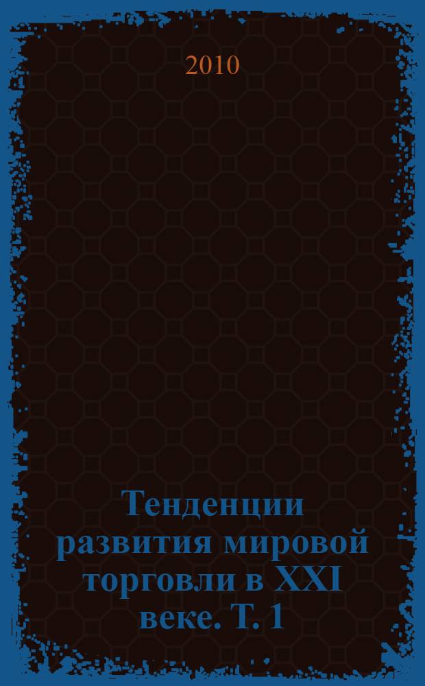 Тенденции развития мировой торговли в XXI веке. Т. 1