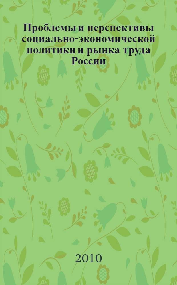 Проблемы и перспективы социально-экономической политики и рынка труда России : V Всероссийская научно-практическая конференция, декабрь 2010 г. : сборник статей