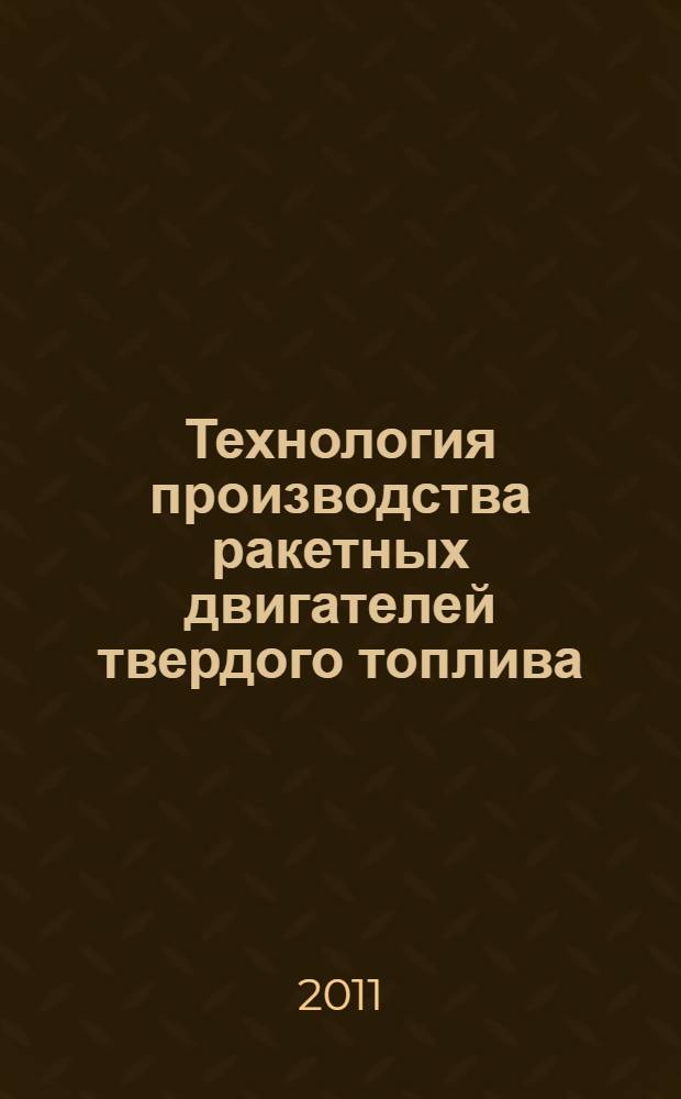Технология производства ракетных двигателей твердого топлива : учебное пособие для студентов высших учебных заведений, обучающихся по направлению подготовки бакалавров и магистров "Авиационная и ракетно-космическая техника", специальности "Проектирование авиационных и ракетных двигателей" направления подготовки дипломированных специалистов "Двигатели летательных аппаратов"