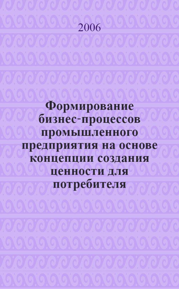 Формирование бизнес-процессов промышленного предприятия на основе концепции создания ценности для потребителя : автореферат диссертации на соискание ученой степени к. э. н. : специальность 08.00.05 <Эконом. и. упр. нар. хоз-вом>