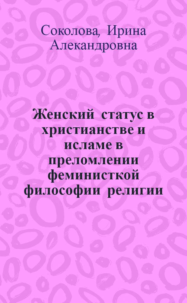 Женский статус в христианстве и исламе в преломлении феминисткой философии религии : автореферат диссертации на соискание ученой степени к. филос. н. : специальность 09.00.13 <Религовед., филос. антропол. и филос. культуры>