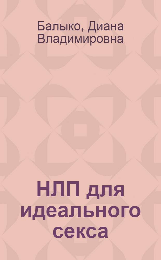 НЛП для идеального секса : 15 техник обольстителей и обольстительниц : знакомиться и соблазнять, обольщать и очаровывать, найти свою половинку, заякорить партнера, стать лучшим и единственным для него, получать удовольствие - всегда