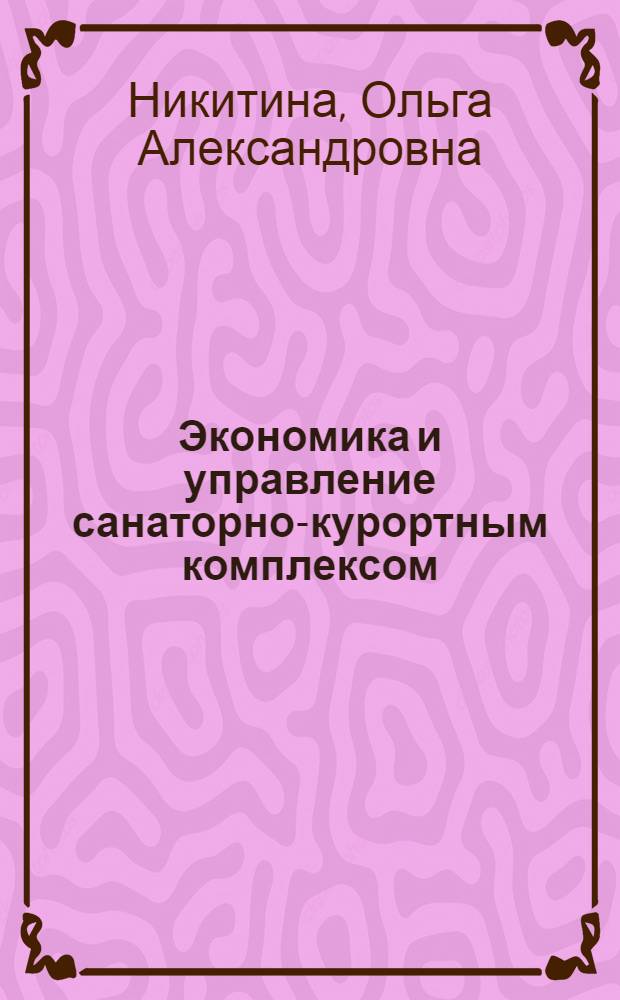 Экономика и управление санаторно-курортным комплексом : учебное пособие для студентов высших учебных заведений, обучающихся по специальности 080502 "Экономика и управление на предприятии туризма"