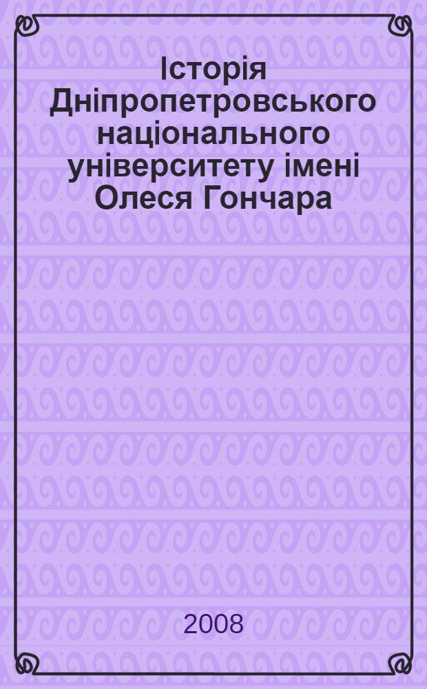 Iсторiя Днiпропетровського нацiонального унiверситету iменi Олеся Гончара : до 90-рiччя Днiпропетровського нацiонального унiверситету iменi Олеся Гончара (1918-2008)