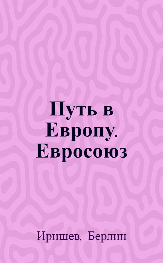 Путь в Европу. Евросоюз: опыт интеграционной модели : (эволюция, ценности, проблемы)