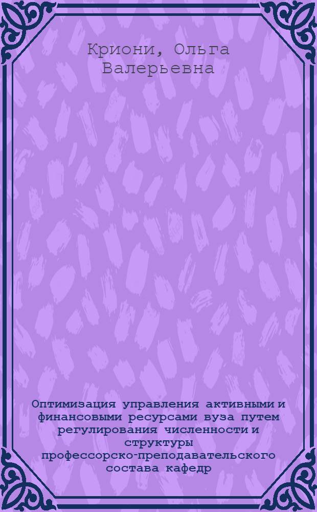 Оптимизация управления активными и финансовыми ресурсами вуза путем регулирования численности и структуры профессорско-преподавательского состава кафедр : автореферат диссертации на соискание ученой степени к. т. н. : специальность 05.13.10 <Упр. в соц. и эконом. сист. >