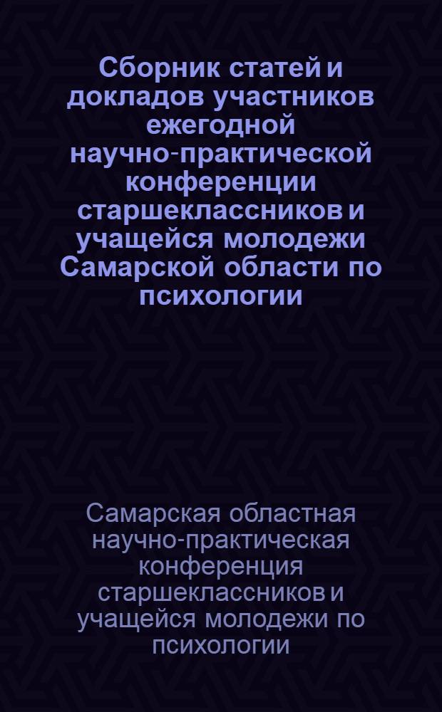 Сборник статей и докладов участников ежегодной научно-практической конференции старшеклассников и учащейся молодежи Самарской области по психологии, педагогике и социологии