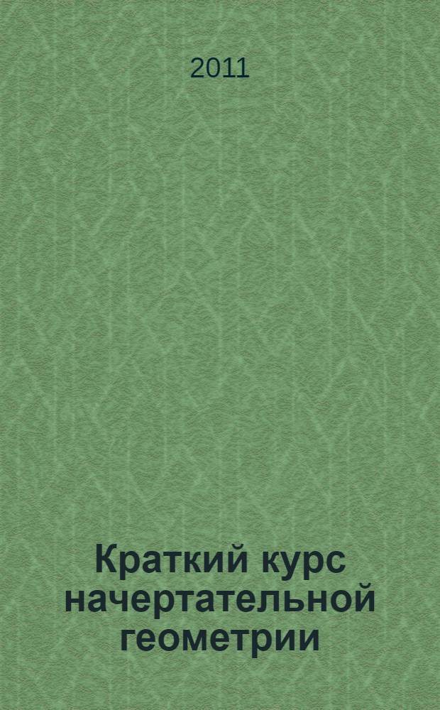 Краткий курс начертательной геометрии : учебное пособие : для студентов всех машиностроительных специальностей очного, очно-заочного отделений