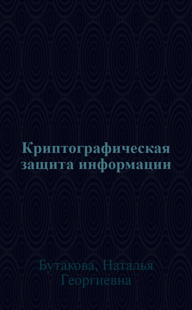 Криптографическая защита информации : учебное пособие : для студентов высших учебных заведений, обучающихся по специальностям 090103 - Организация и технология защиты информации и 090104 - Комплексная защита объектов информатизации, 080801 (351400) "Прикладная информатика в экономике" со специализацией "Защита информации"