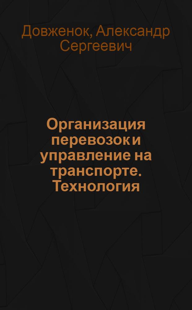 Организация перевозок и управление на транспорте. Технология : учебное пособие для студентов специальности 190701 "Организация перевозок и управление на транспорте"