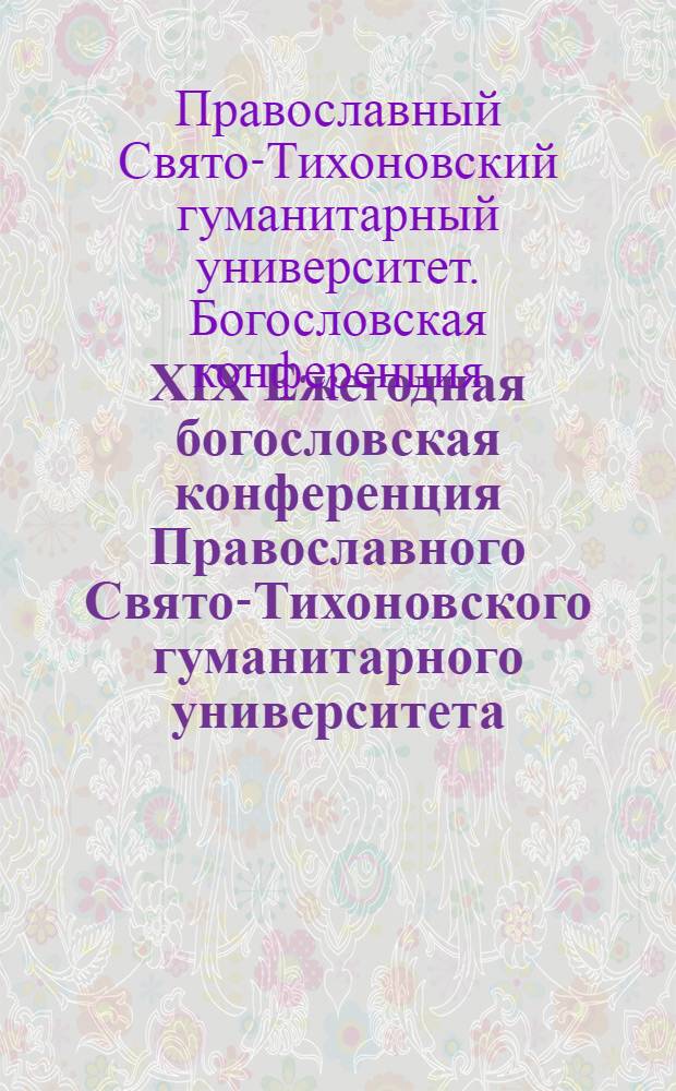 XIX Ежегодная богословская конференция Православного Свято-Тихоновского гуманитарного университета : две сессии: осенняя (9-11 октября 2008 г.) и зимняя (22-26 января 2009 г.) : материалы