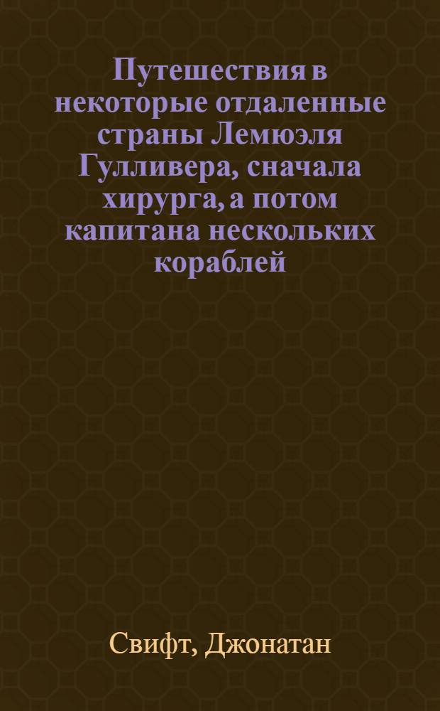 Путешествия в некоторые отдаленные страны Лемюэля Гулливера, сначала хирурга, а потом капитана нескольких кораблей : роман