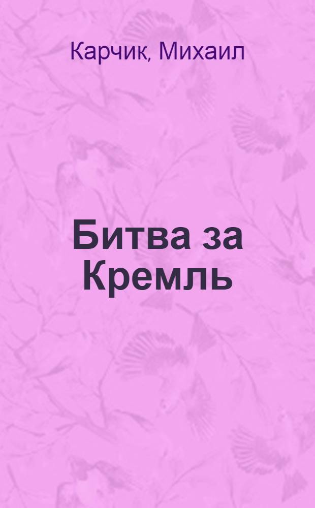 Битва за Кремль : всем, кто не потерял веру в Россию и в себя