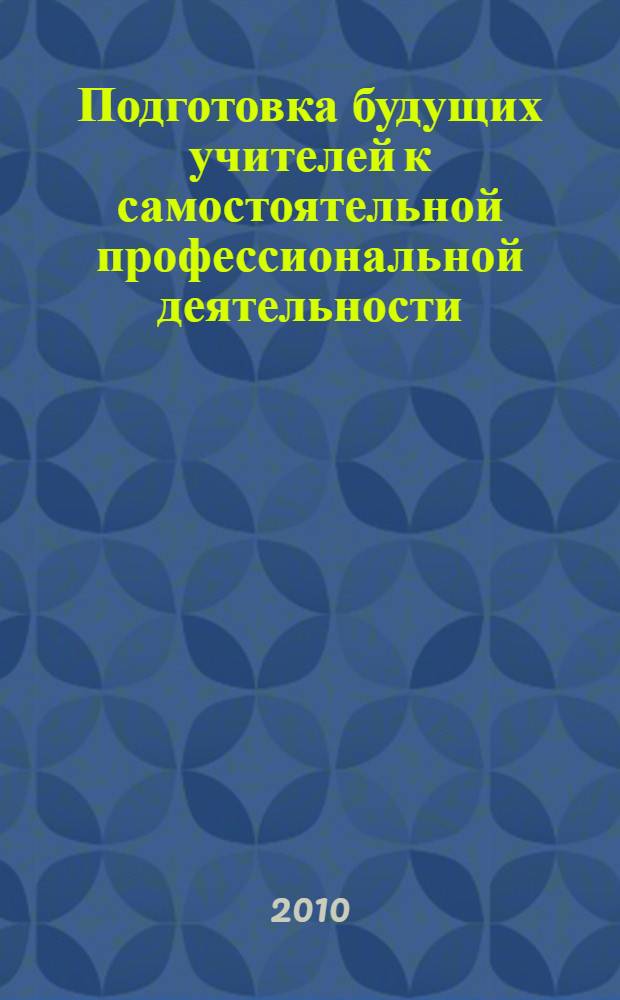 Подготовка будущих учителей к самостоятельной профессиональной деятельности : материалы Региональной научно-методической конференции (16 декабря 2010 г.)