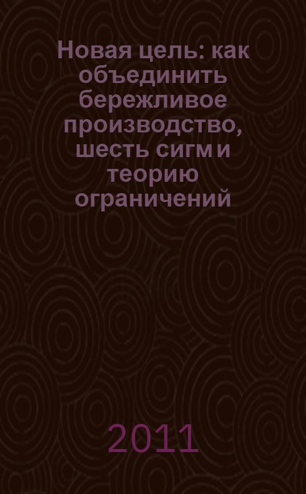 Новая цель : как объединить бережливое производство, шесть сигм и теорию ограничений : бизнес-роман