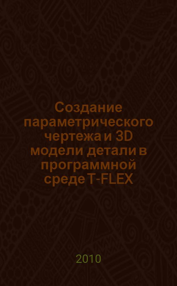Создание параметрического чертежа и 3D модели детали в программной среде T-FLEX : методические рекомендации к домашнему заданию по дисциплине "Информационные технологии проектирования и РЭС"