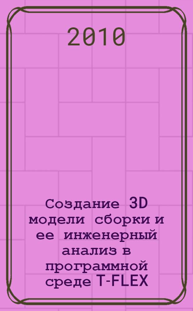 Создание 3D модели сборки и ее инженерный анализ в программной среде T-FLEX : методические рекомендации к домашнему заданию по дисциплине "Информационные технологии проектирования и РЭС"