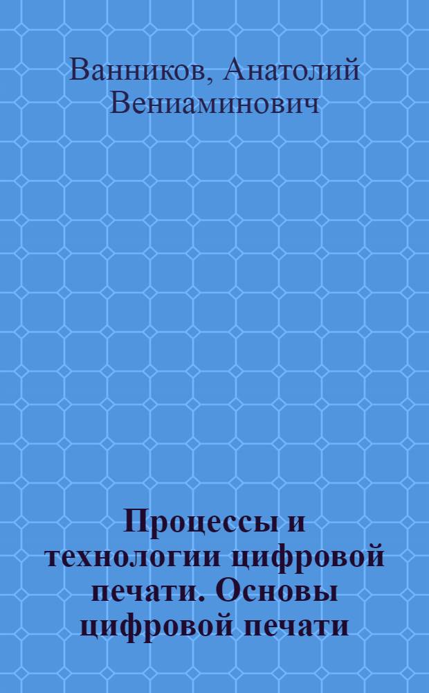 Процессы и технологии цифровой печати. Основы цифровой печати : учебное пособие : для студентов высших учебных заведений, обучающихся по специальности 261202.65 - "Технология полиграфического производства"