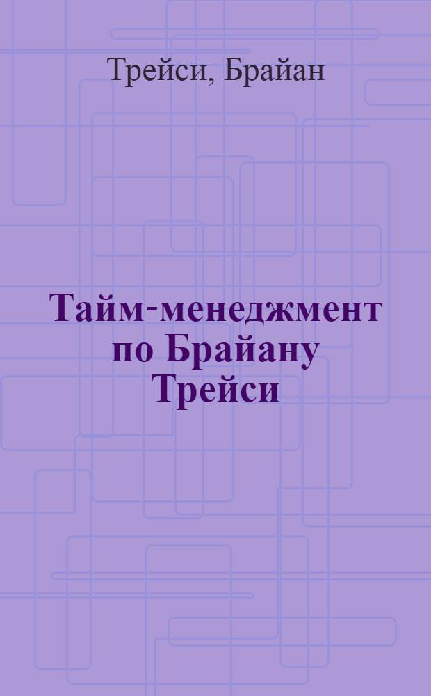 Тайм-менеджмент по Брайану Трейси : как заставить время работать на вас