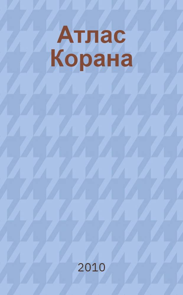 Атлас Корана = Atlas of the Qur'ân : земли. Народы. Вехи : подлинное собрание коранической информации с картами, таблицами и иллюстрациями : перевод с английского