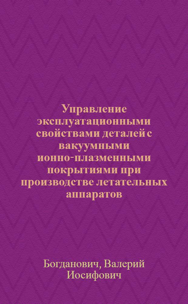 Управление эксплуатационными свойствами деталей с вакуумными ионно-плазменными покрытиями при производстве летательных аппаратов : автореферат диссертации на соискание ученой степени д.т.н. : специальность 05.07.02