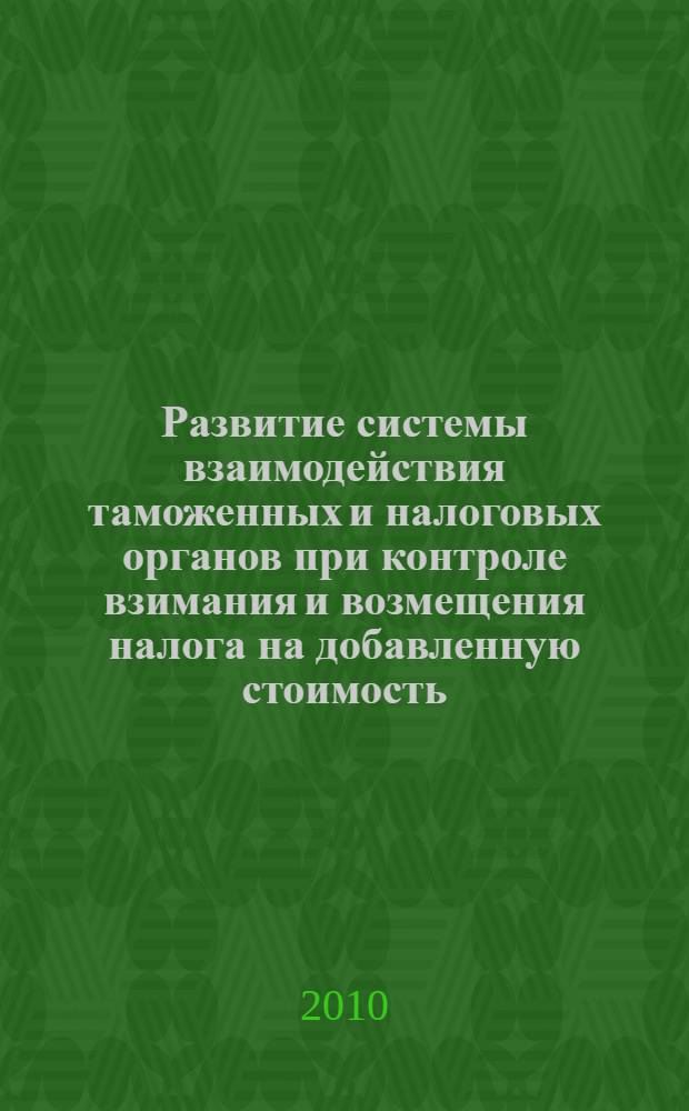 Развитие системы взаимодействия таможенных и налоговых органов при контроле взимания и возмещения налога на добавленную стоимость : монография