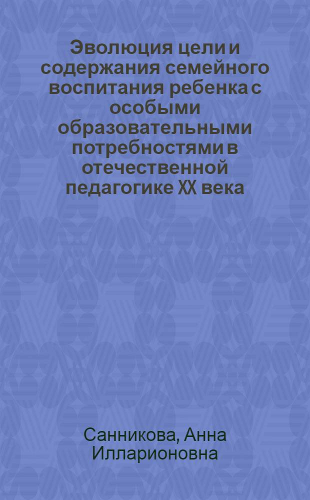 Эволюция цели и содержания семейного воспитания ребенка с особыми образовательными потребностями в отечественной педагогике XX века : учебно-методическое пособие : для студентов педагогических учебных заведений