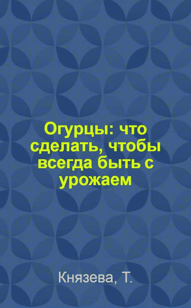 Огурцы : что сделать, чтобы всегда быть с урожаем