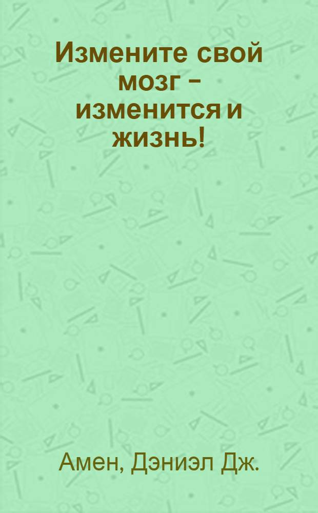 Измените свой мозг - изменится и жизнь!