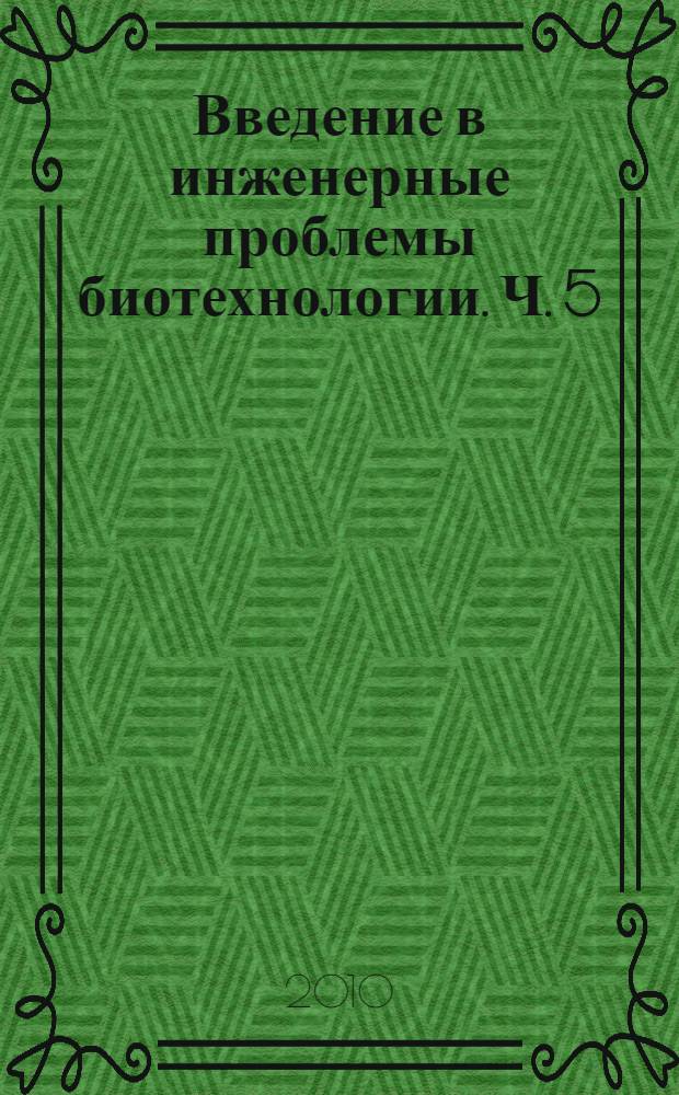 Введение в инженерные проблемы биотехнологии. Ч. 5 : [Типовые примеры биотехнологических производств с иллюстрацией общей структуры и инженерного оформления процессов]