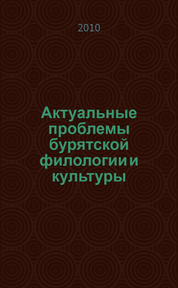 Актуальные проблемы бурятской филологии и культуры : региональная научно-практическая конференция, посвященная 20-летию кафедры бурятской филологии ИГУ (Иркутск, 23 апреля 2010 г.) : материалы