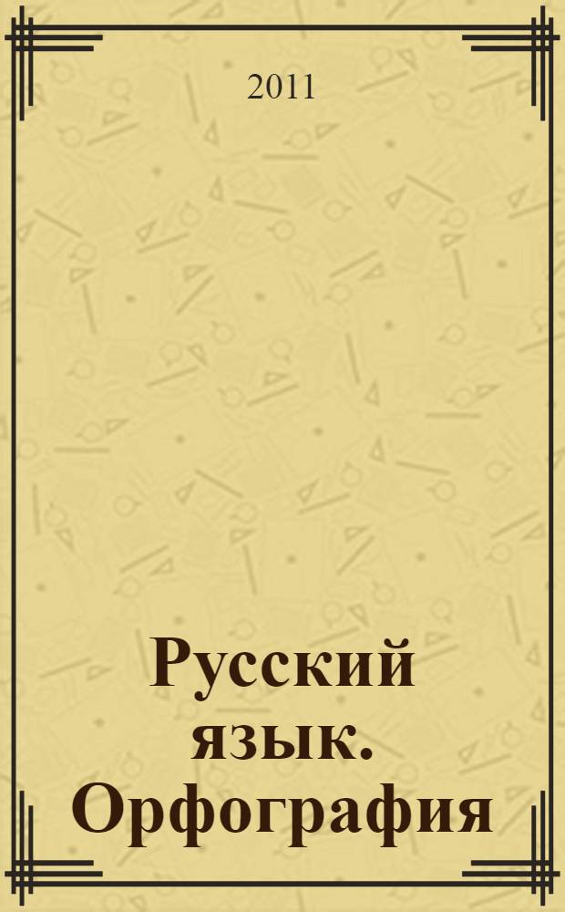 Русский язык. Орфография: правила, алгоритмы, упражнения, задания в формате ЕГЭ : учебно-методическое пособие
