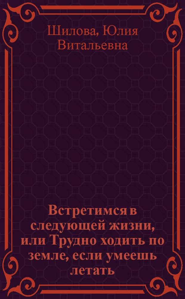 Встретимся в следующей жизни, или Трудно ходить по земле, если умеешь летать : роман