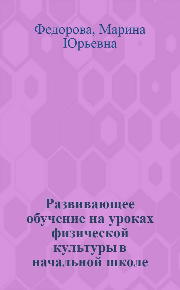 Развивающее обучение на уроках физической культуры в начальной школе : учебно-методическое пособие для студентов факультета физической культуры по специальностям 050720 Физическая культура, 032101 Физическая культура и спорт, 050707.65 Педагогика и методика дошкольного образования с дополнительной специальностью - педагог по физической культуре