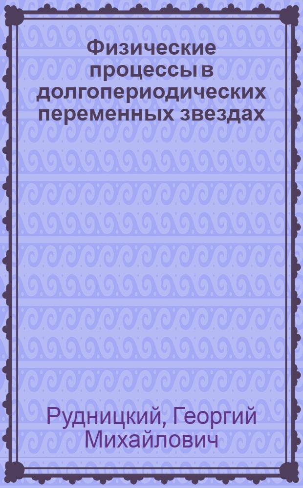 Физические процессы в долгопериодических переменных звездах : автореферат диссертации на соискание ученой степени доктора физико-математических наук : специальность 01.03.02 <Астрофизика и звездная астрономия>