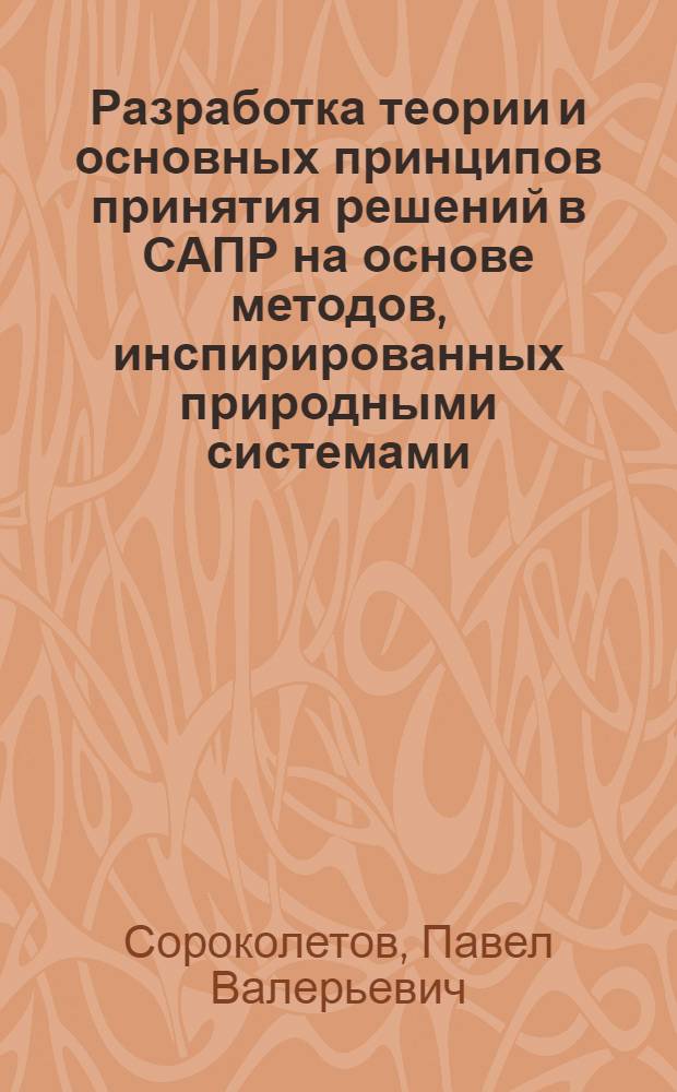 Разработка теории и основных принципов принятия решений в САПР на основе методов, инспирированных природными системами : автореферат диссертации на соискание ученой степени доктора технических наук : специальность 05.13.12 <Системы автоматизации проектирования по отраслям> : специальность 05.13.17 <Теоретические основы информатики>