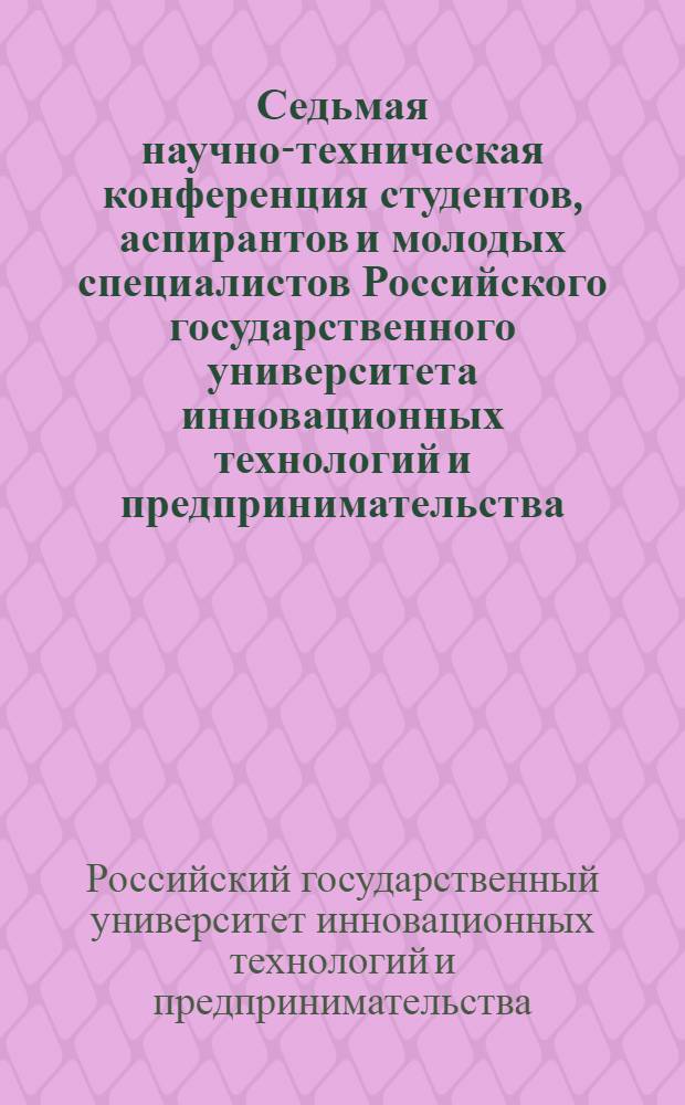 Седьмая научно-техническая конференция студентов, аспирантов и молодых специалистов Российского государственного университета инновационных технологий и предпринимательства, 23-25 ноября 2010 г. : тезисы докладов