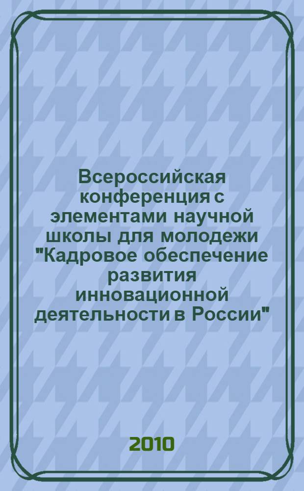 Всероссийская конференция с элементами научной школы для молодежи "Кадровое обеспечение развития инновационной деятельности в России", 26-29 октября 2010 г., Ершово : тезисы докладов