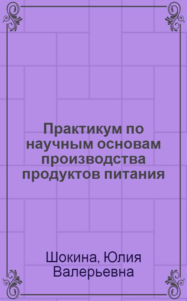 Практикум по научным основам производства продуктов питания : учебное пособие для студентов высших учебных заведений, обучающихся по специальности 260501.65 "Технология продуктов общественного питания" с применением ДОТ