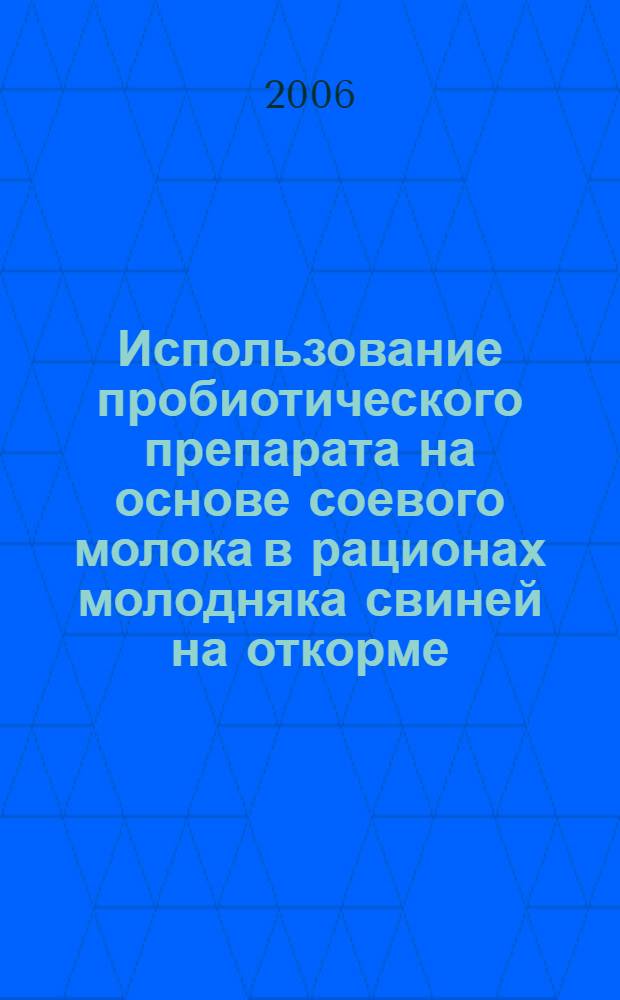 Использование пробиотического препарата на основе соевого молока в рационах молодняка свиней на откорме : автореферат диссертации на соискание ученой степени к. с.-х. н. : специальность 06.02.02 <Кормление с.-х. животных>