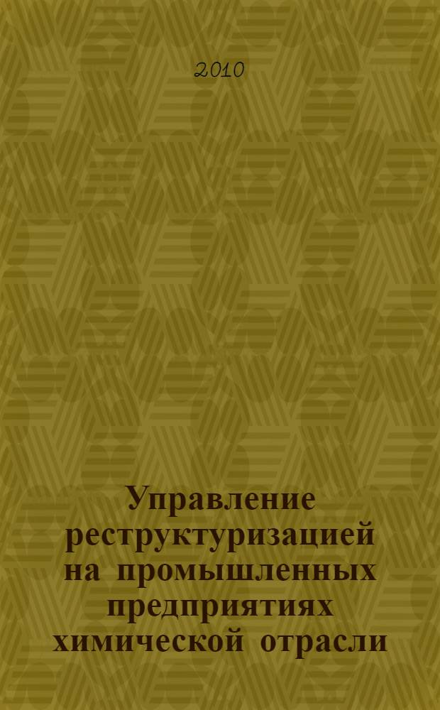 Управление реструктуризацией на промышленных предприятиях химической отрасли : учебное пособие для студентов высших учебных заведений, обучающихся по специальностям 080502 "Экономика и управление на предприятии химической промышленности"